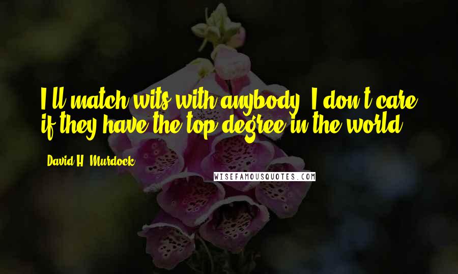 David H. Murdock Quotes: I'll match wits with anybody. I don't care if they have the top degree in the world.