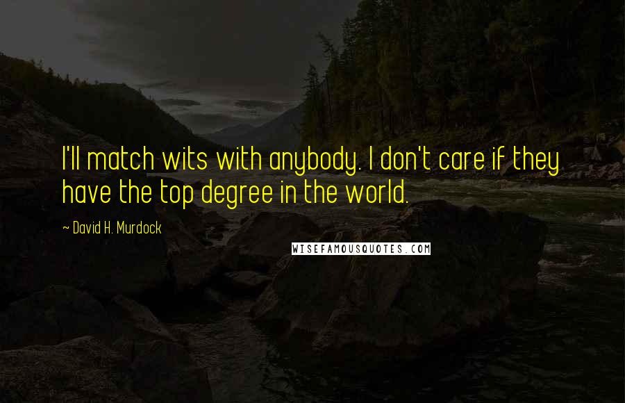 David H. Murdock Quotes: I'll match wits with anybody. I don't care if they have the top degree in the world.