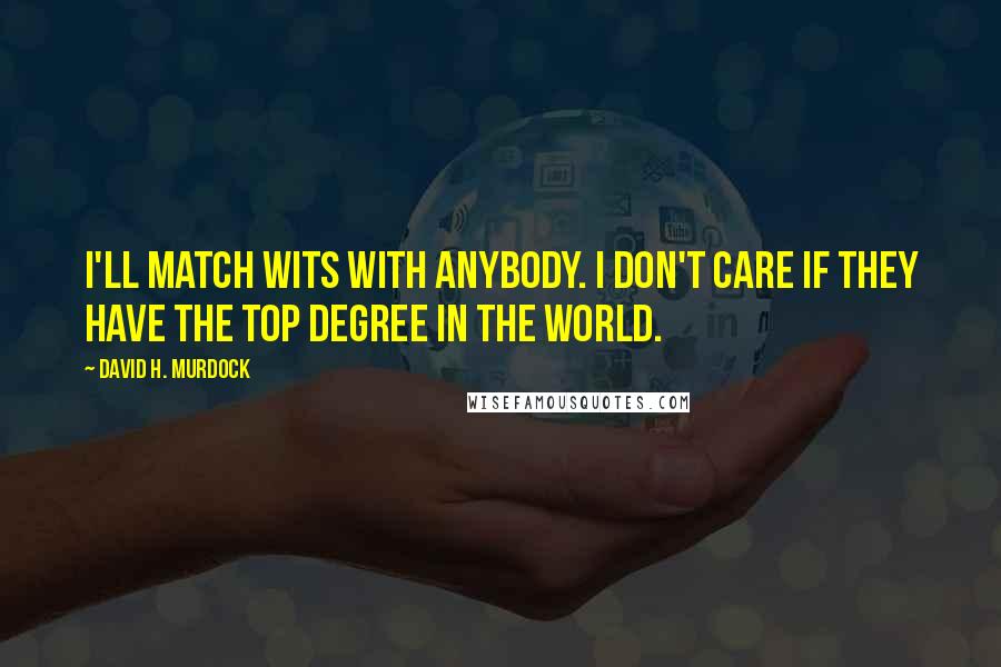 David H. Murdock Quotes: I'll match wits with anybody. I don't care if they have the top degree in the world.