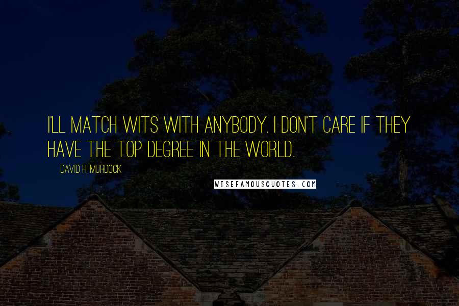 David H. Murdock Quotes: I'll match wits with anybody. I don't care if they have the top degree in the world.