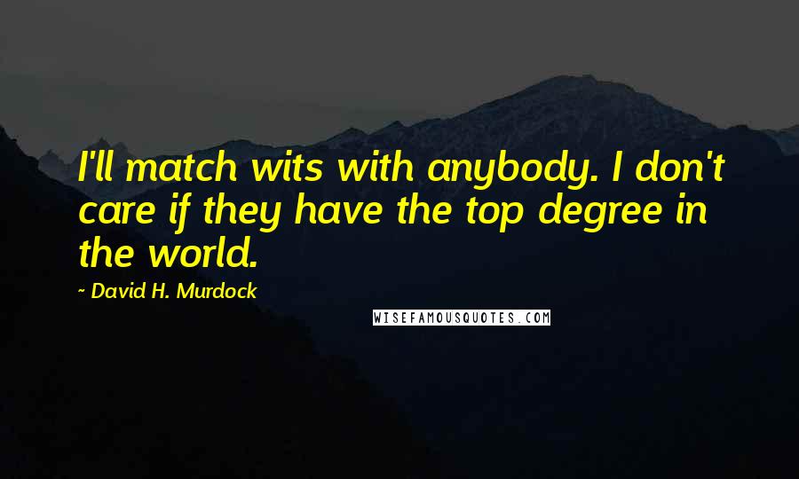 David H. Murdock Quotes: I'll match wits with anybody. I don't care if they have the top degree in the world.