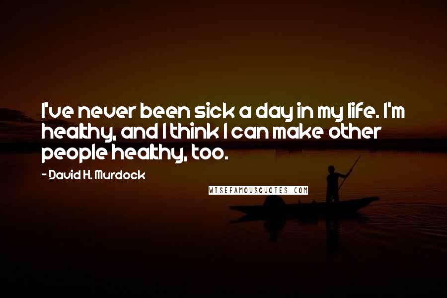 David H. Murdock Quotes: I've never been sick a day in my life. I'm healthy, and I think I can make other people healthy, too.