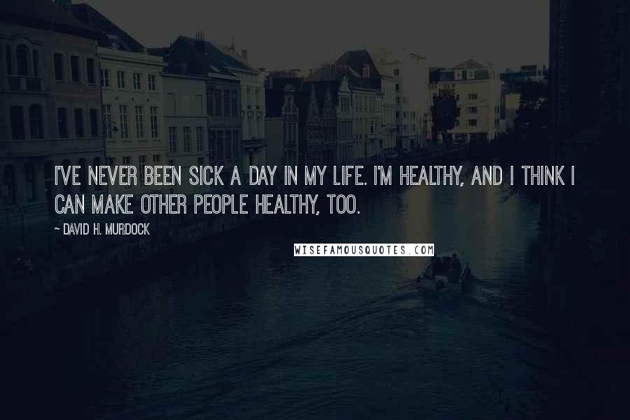 David H. Murdock Quotes: I've never been sick a day in my life. I'm healthy, and I think I can make other people healthy, too.