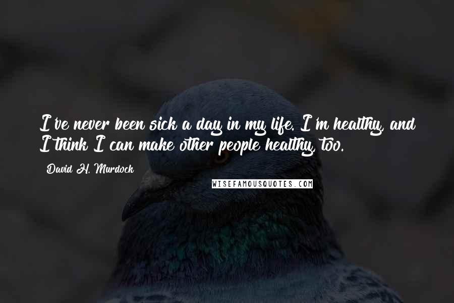 David H. Murdock Quotes: I've never been sick a day in my life. I'm healthy, and I think I can make other people healthy, too.