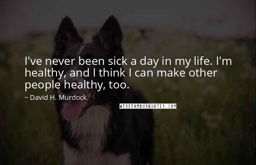 David H. Murdock Quotes: I've never been sick a day in my life. I'm healthy, and I think I can make other people healthy, too.