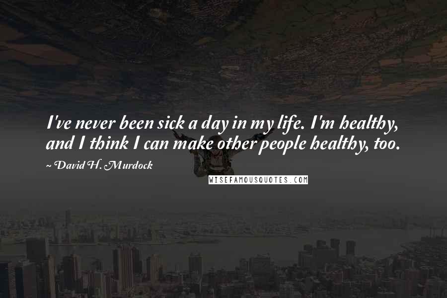 David H. Murdock Quotes: I've never been sick a day in my life. I'm healthy, and I think I can make other people healthy, too.