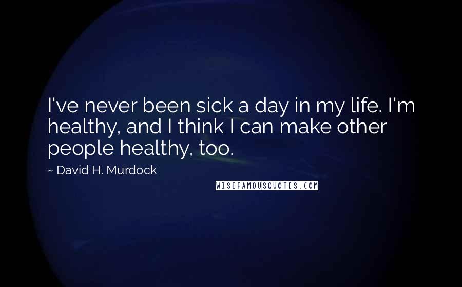David H. Murdock Quotes: I've never been sick a day in my life. I'm healthy, and I think I can make other people healthy, too.