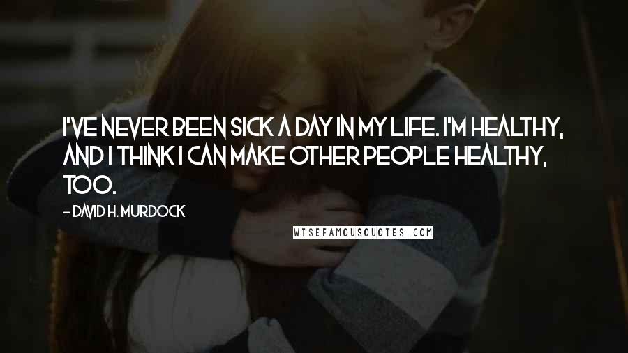 David H. Murdock Quotes: I've never been sick a day in my life. I'm healthy, and I think I can make other people healthy, too.