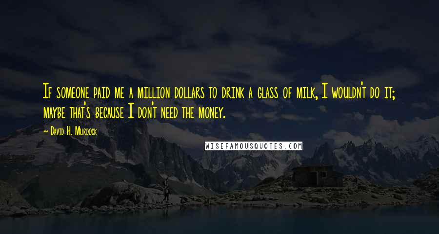 David H. Murdock Quotes: If someone paid me a million dollars to drink a glass of milk, I wouldn't do it; maybe that's because I don't need the money.