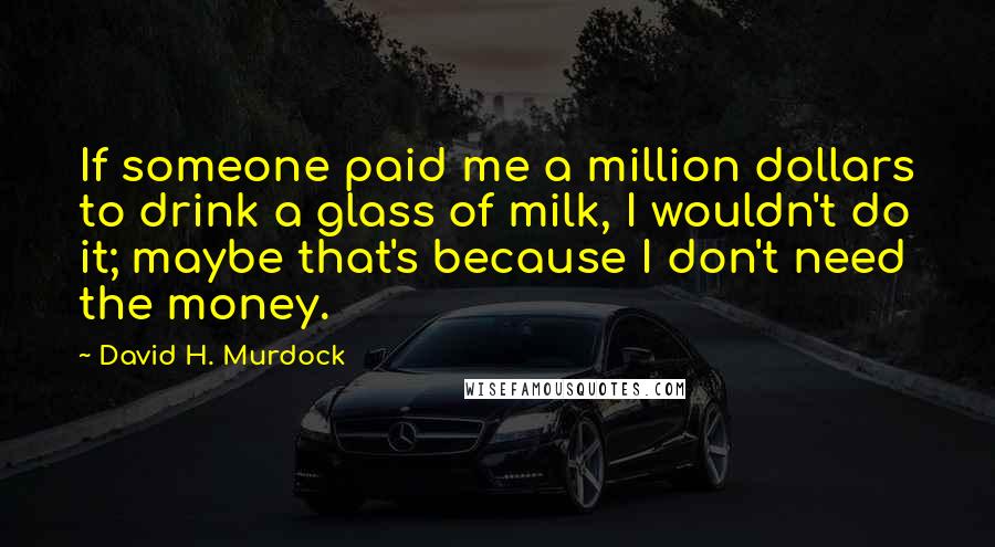 David H. Murdock Quotes: If someone paid me a million dollars to drink a glass of milk, I wouldn't do it; maybe that's because I don't need the money.