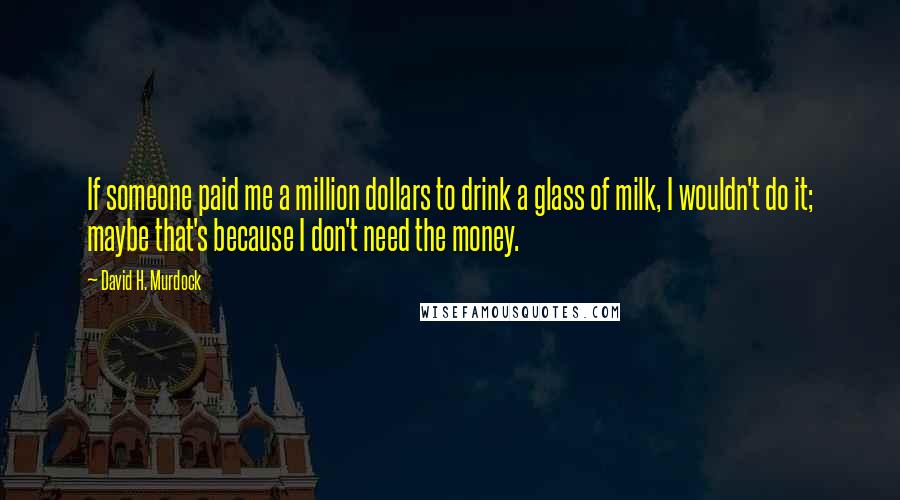 David H. Murdock Quotes: If someone paid me a million dollars to drink a glass of milk, I wouldn't do it; maybe that's because I don't need the money.