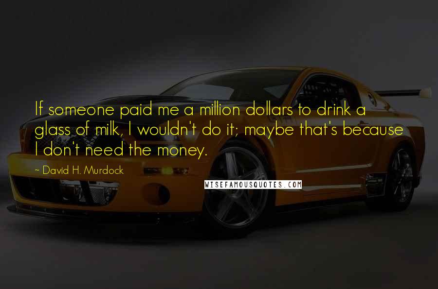 David H. Murdock Quotes: If someone paid me a million dollars to drink a glass of milk, I wouldn't do it; maybe that's because I don't need the money.