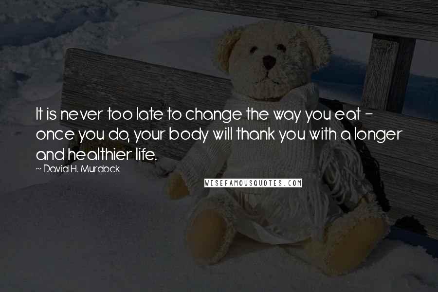 David H. Murdock Quotes: It is never too late to change the way you eat - once you do, your body will thank you with a longer and healthier life.