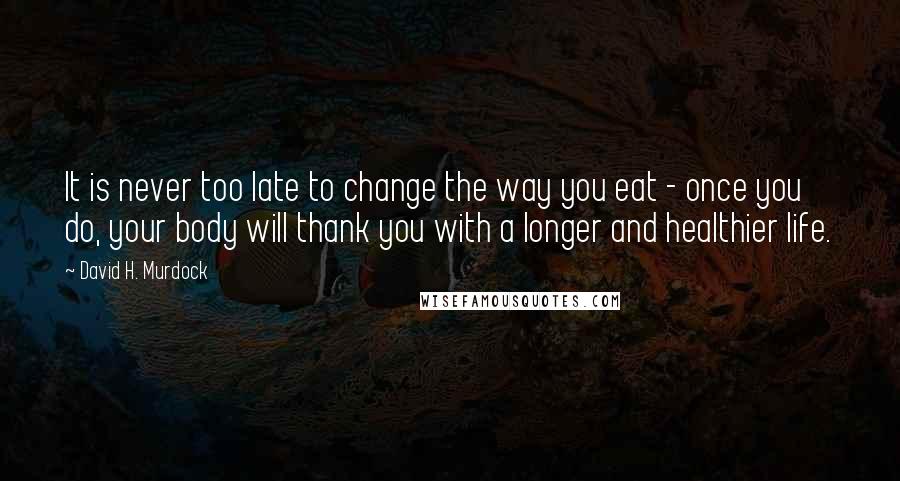 David H. Murdock Quotes: It is never too late to change the way you eat - once you do, your body will thank you with a longer and healthier life.