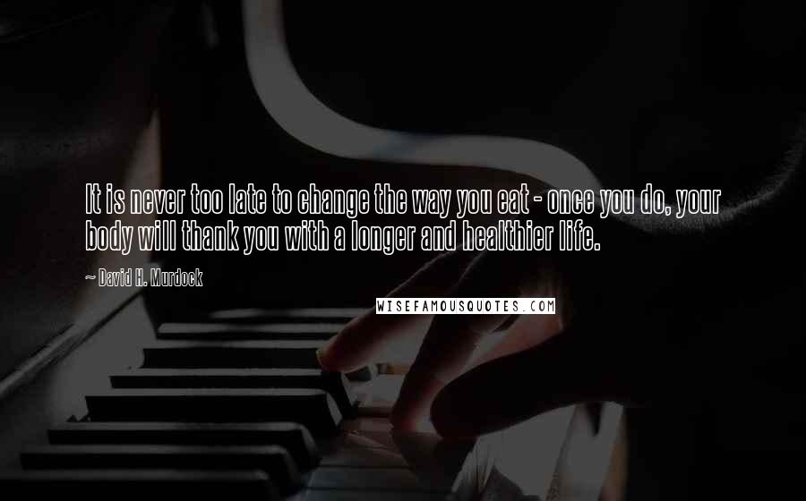 David H. Murdock Quotes: It is never too late to change the way you eat - once you do, your body will thank you with a longer and healthier life.