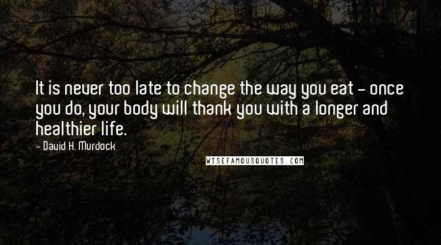 David H. Murdock Quotes: It is never too late to change the way you eat - once you do, your body will thank you with a longer and healthier life.