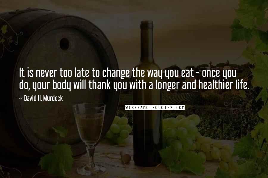 David H. Murdock Quotes: It is never too late to change the way you eat - once you do, your body will thank you with a longer and healthier life.