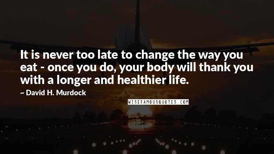 David H. Murdock Quotes: It is never too late to change the way you eat - once you do, your body will thank you with a longer and healthier life.