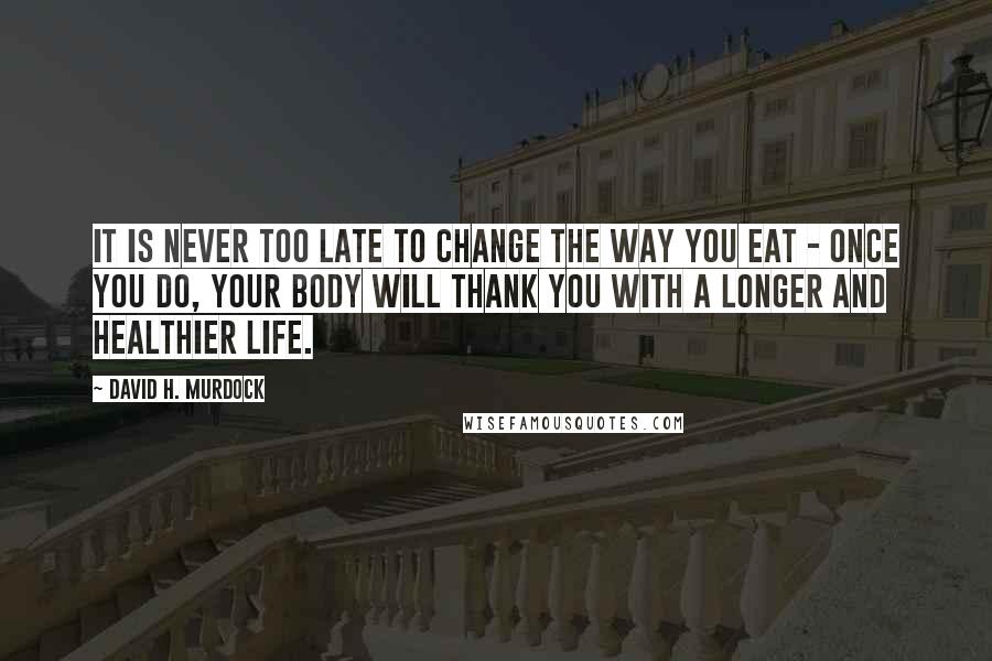 David H. Murdock Quotes: It is never too late to change the way you eat - once you do, your body will thank you with a longer and healthier life.