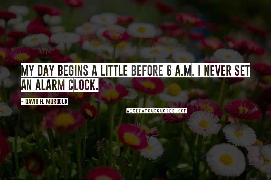 David H. Murdock Quotes: My day begins a little before 6 A.M. I never set an alarm clock.