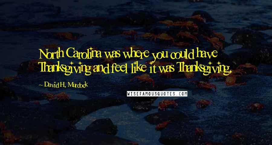 David H. Murdock Quotes: North Carolina was where you could have Thanksgiving and feel like it was Thanksgiving.