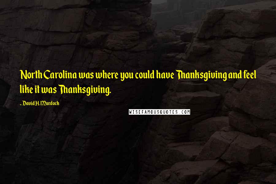 David H. Murdock Quotes: North Carolina was where you could have Thanksgiving and feel like it was Thanksgiving.