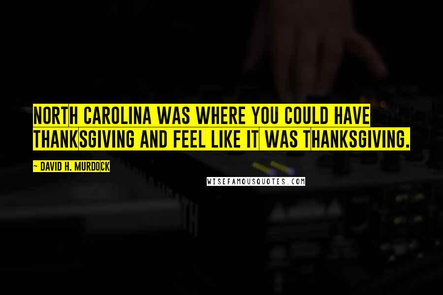 David H. Murdock Quotes: North Carolina was where you could have Thanksgiving and feel like it was Thanksgiving.