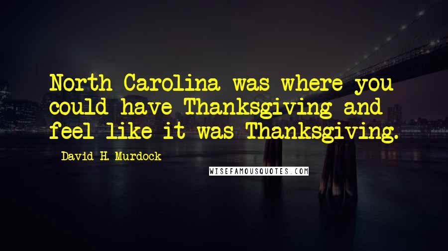 David H. Murdock Quotes: North Carolina was where you could have Thanksgiving and feel like it was Thanksgiving.