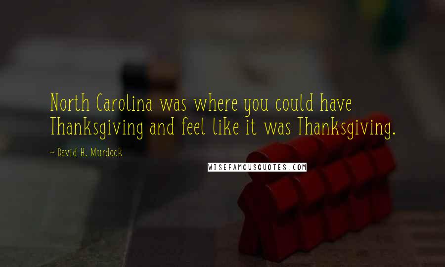 David H. Murdock Quotes: North Carolina was where you could have Thanksgiving and feel like it was Thanksgiving.