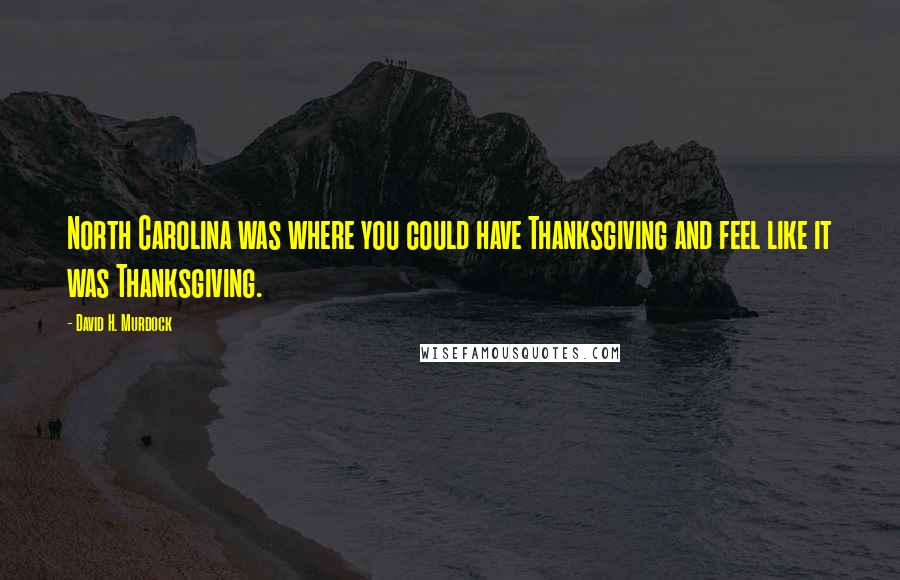 David H. Murdock Quotes: North Carolina was where you could have Thanksgiving and feel like it was Thanksgiving.