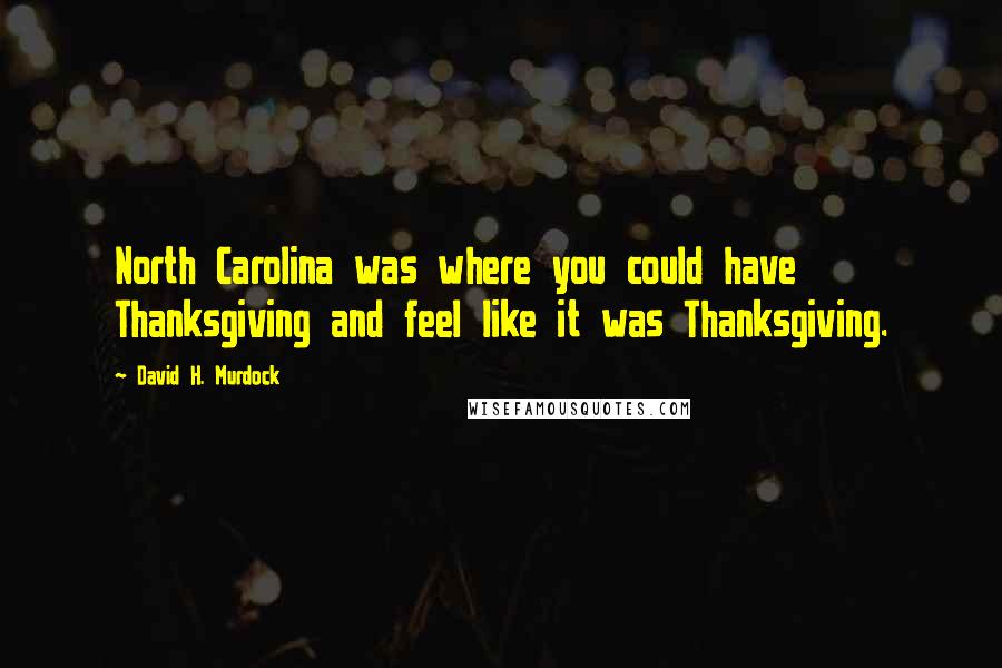 David H. Murdock Quotes: North Carolina was where you could have Thanksgiving and feel like it was Thanksgiving.