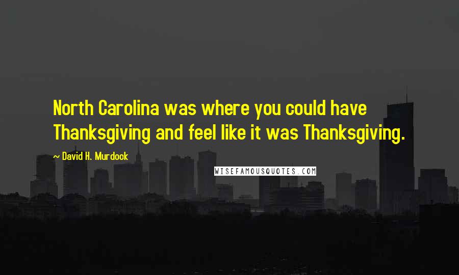 David H. Murdock Quotes: North Carolina was where you could have Thanksgiving and feel like it was Thanksgiving.