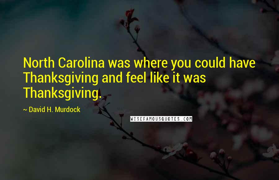 David H. Murdock Quotes: North Carolina was where you could have Thanksgiving and feel like it was Thanksgiving.