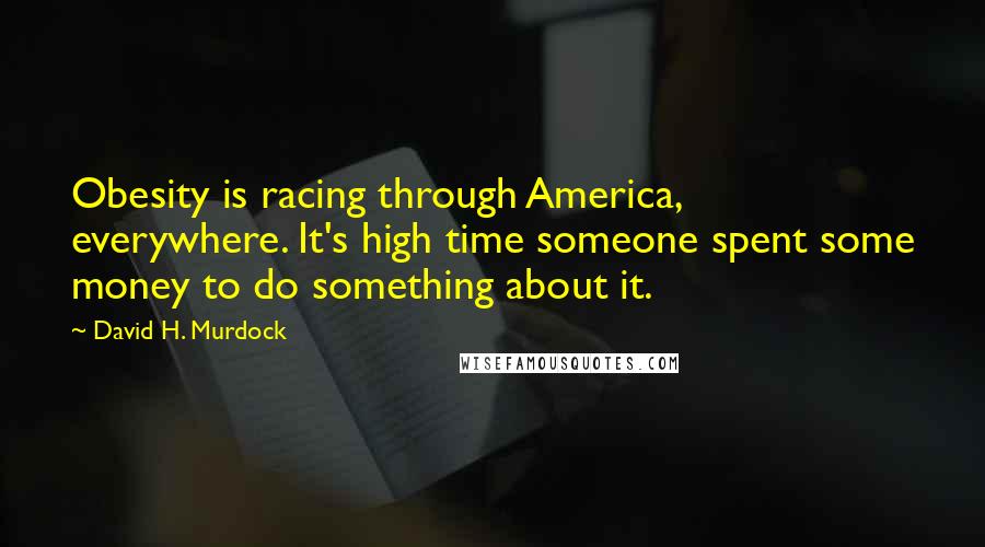 David H. Murdock Quotes: Obesity is racing through America, everywhere. It's high time someone spent some money to do something about it.