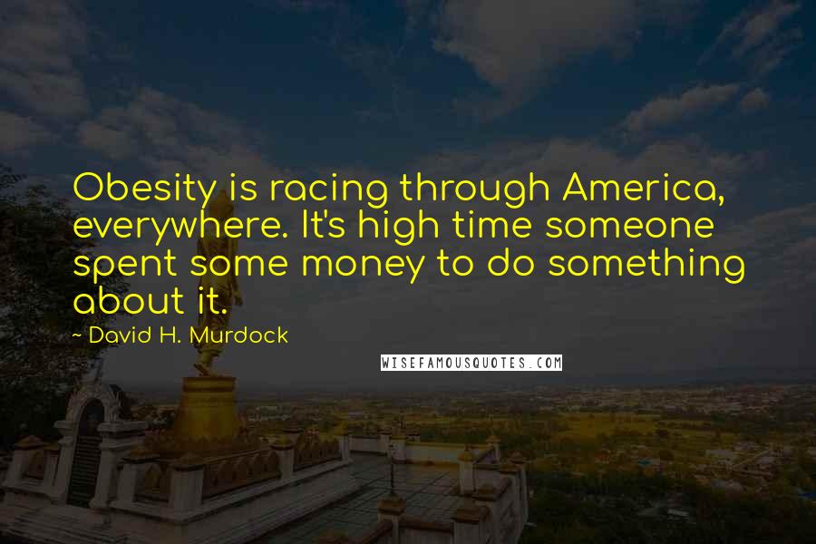 David H. Murdock Quotes: Obesity is racing through America, everywhere. It's high time someone spent some money to do something about it.