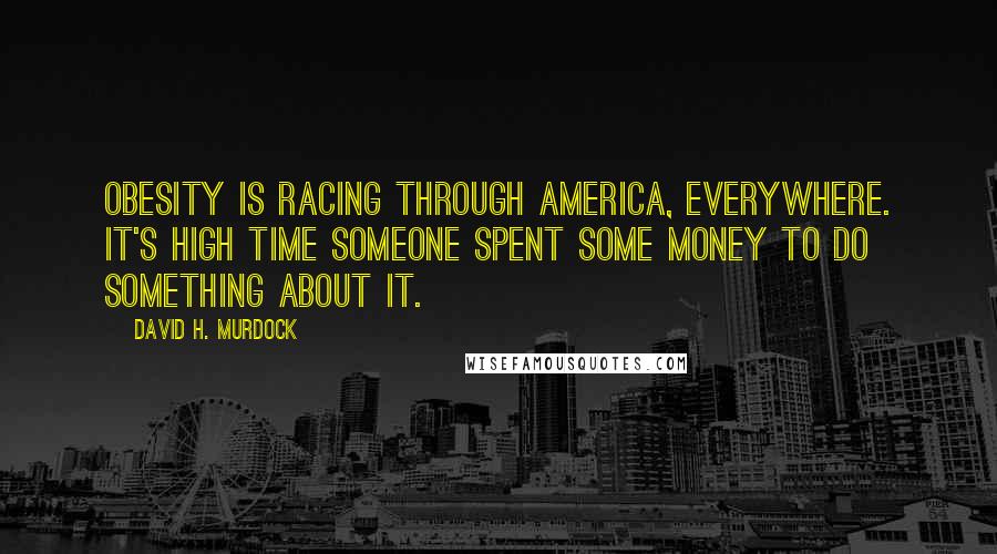 David H. Murdock Quotes: Obesity is racing through America, everywhere. It's high time someone spent some money to do something about it.