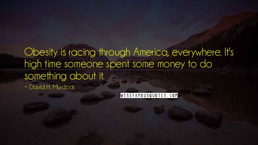David H. Murdock Quotes: Obesity is racing through America, everywhere. It's high time someone spent some money to do something about it.