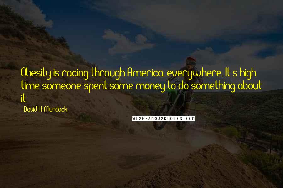 David H. Murdock Quotes: Obesity is racing through America, everywhere. It's high time someone spent some money to do something about it.