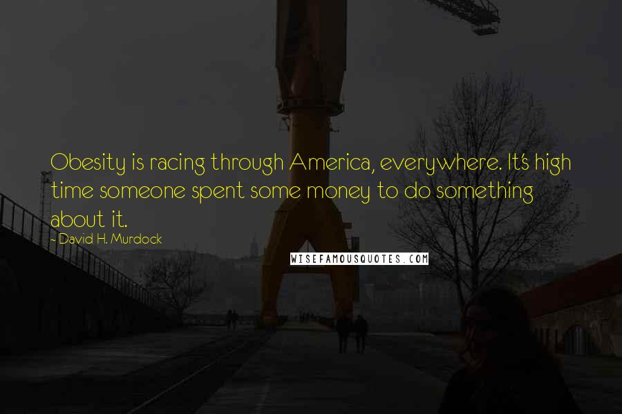 David H. Murdock Quotes: Obesity is racing through America, everywhere. It's high time someone spent some money to do something about it.