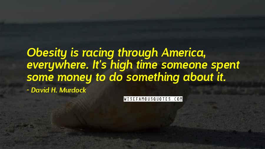 David H. Murdock Quotes: Obesity is racing through America, everywhere. It's high time someone spent some money to do something about it.