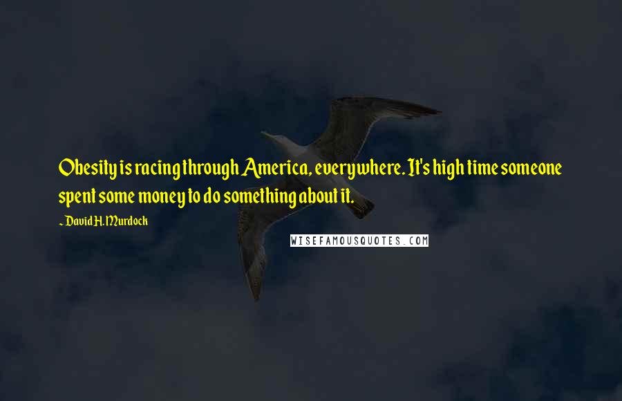 David H. Murdock Quotes: Obesity is racing through America, everywhere. It's high time someone spent some money to do something about it.