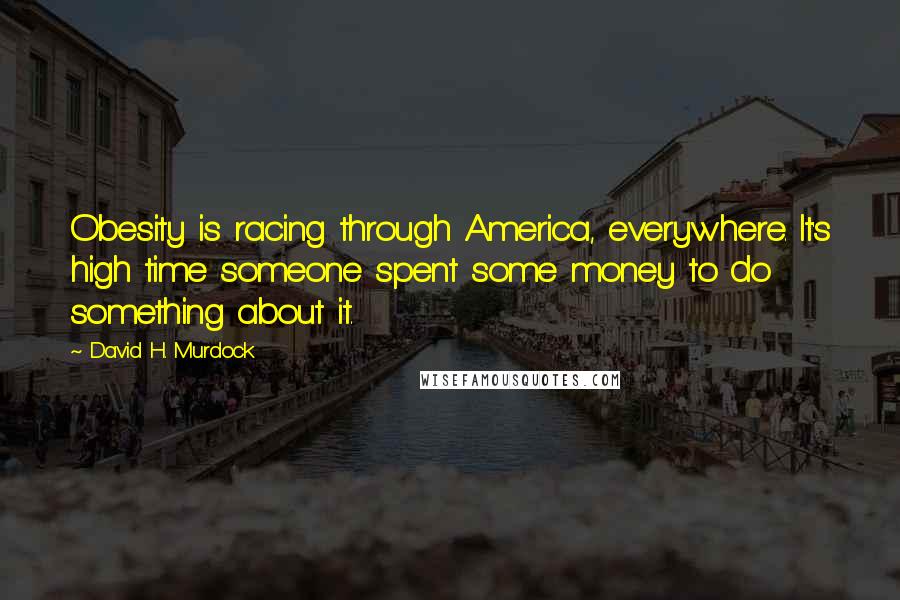 David H. Murdock Quotes: Obesity is racing through America, everywhere. It's high time someone spent some money to do something about it.