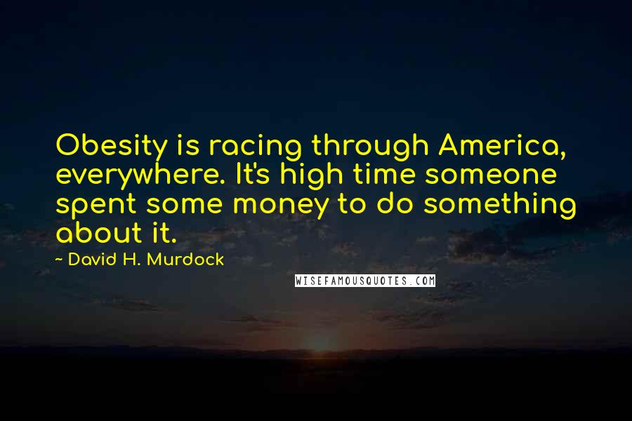 David H. Murdock Quotes: Obesity is racing through America, everywhere. It's high time someone spent some money to do something about it.