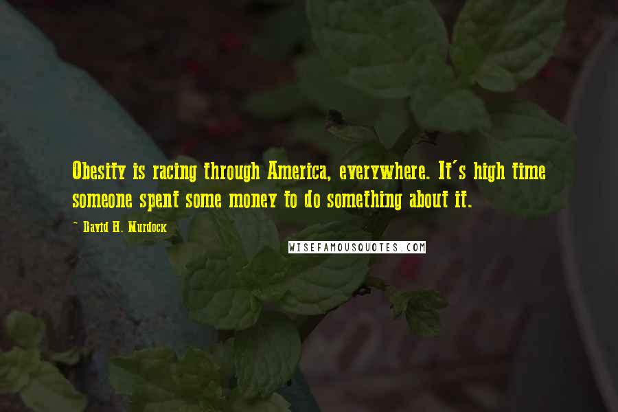 David H. Murdock Quotes: Obesity is racing through America, everywhere. It's high time someone spent some money to do something about it.
