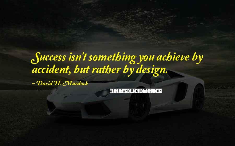 David H. Murdock Quotes: Success isn't something you achieve by accident, but rather by design.