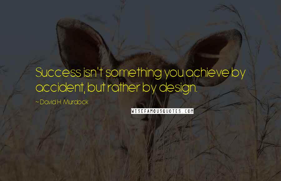 David H. Murdock Quotes: Success isn't something you achieve by accident, but rather by design.