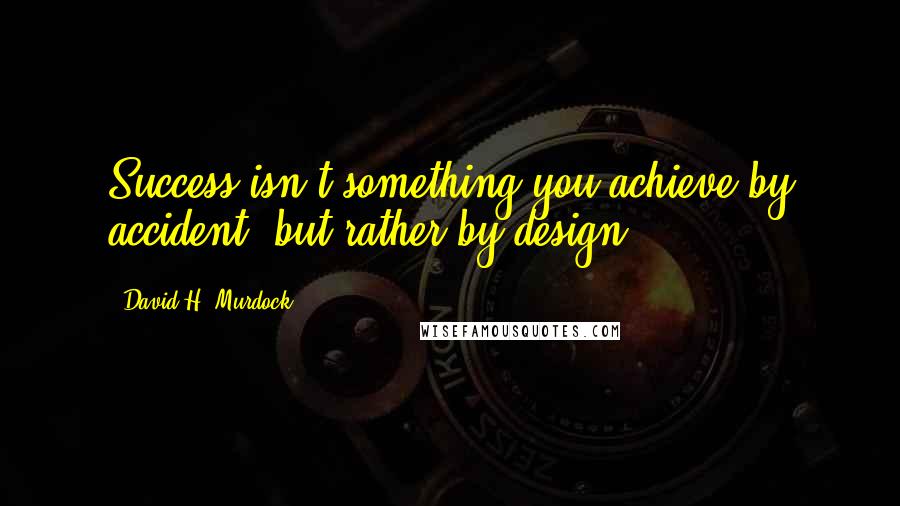 David H. Murdock Quotes: Success isn't something you achieve by accident, but rather by design.