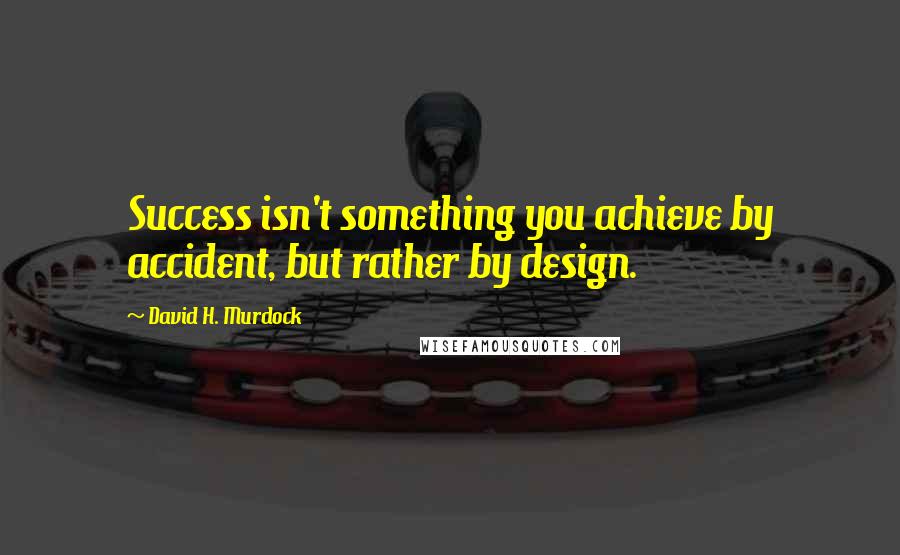 David H. Murdock Quotes: Success isn't something you achieve by accident, but rather by design.