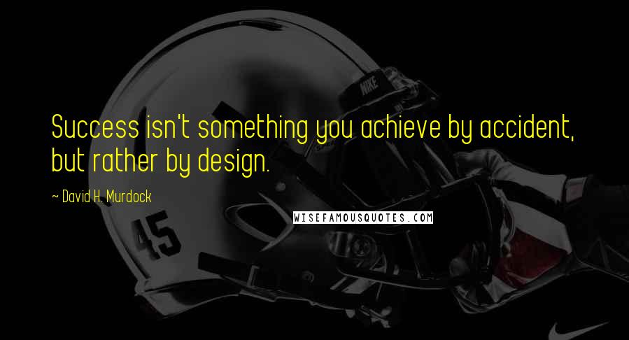 David H. Murdock Quotes: Success isn't something you achieve by accident, but rather by design.