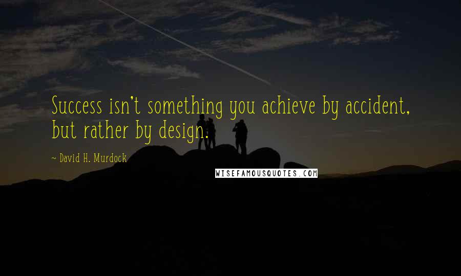 David H. Murdock Quotes: Success isn't something you achieve by accident, but rather by design.